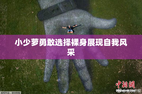 小少萝勇敢选择裸身展现自我风采