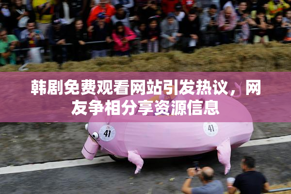 韩剧免费观看网站引发热议，网友争相分享资源信息