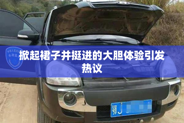 掀起裙子并挺进的大胆体验引发热议