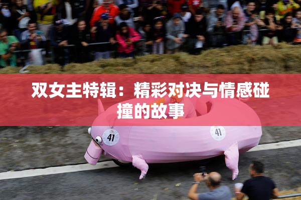 双女主特辑：精彩对决与情感碰撞的故事