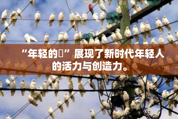 “年轻的妺”展现了新时代年轻人的活力与创造力。