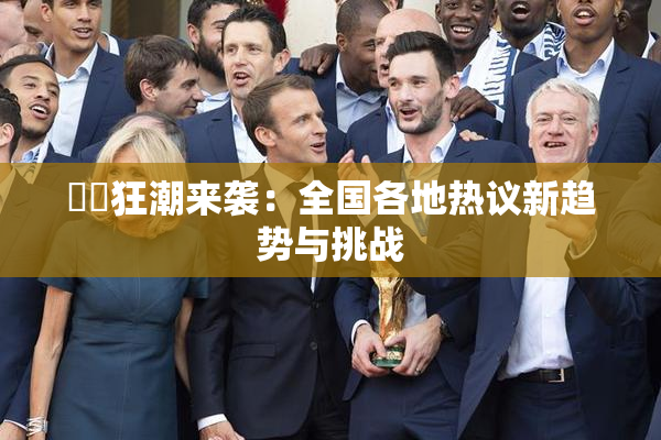 ❌‌狂潮来袭：全国各地热议新趋势与挑战