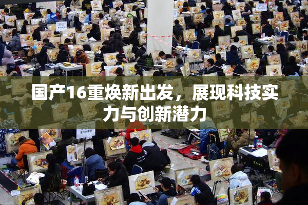 国产16重焕新出发，展现科技实力与创新潜力