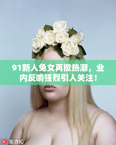 91新人兔女再掀热潮，业内反响强烈引人关注！