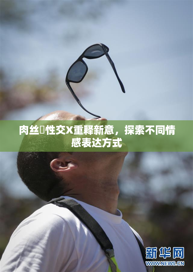 肉丝祙性交X重释新意，探索不同情感表达方式