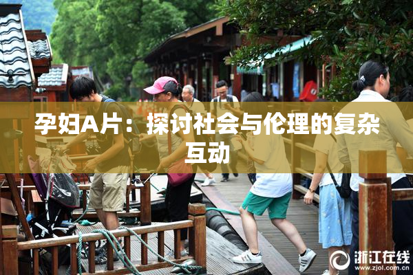 孕妇A片：探讨社会与伦理的复杂互动