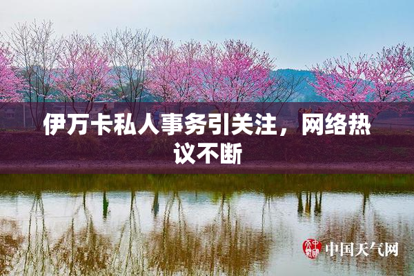 伊万卡私人事务引关注，网络热议不断