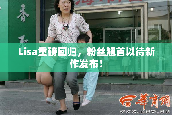 Lisa重磅回归，粉丝翘首以待新作发布！