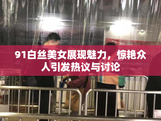 91白丝美女展现魅力，惊艳众人引发热议与讨论