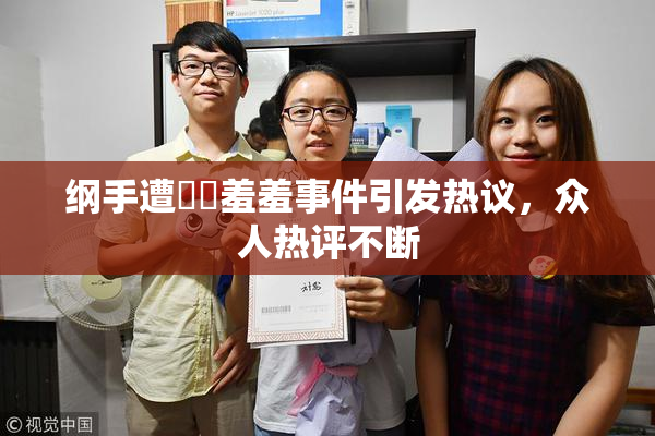 纲手遭❌‌羞羞事件引发热议，众人热评不断