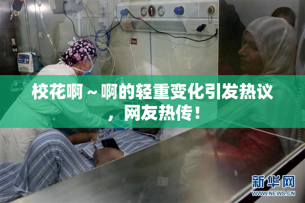 校花啊～啊的轻重变化引发热议，网友热传！