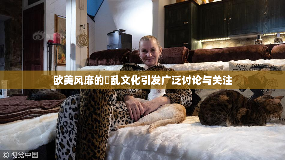 欧美风靡的婬乱文化引发广泛讨论与关注