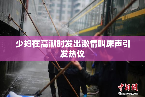 少妇在高潮时发出激情叫床声引发热议