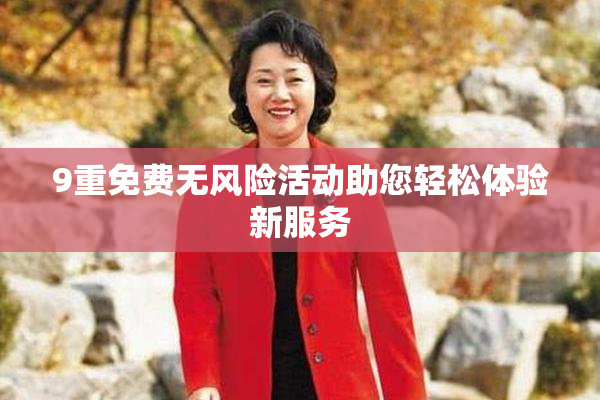9重免费无风险活动助您轻松体验新服务