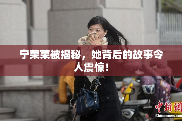 宁荣荣被揭秘，她背后的故事令人震惊！
