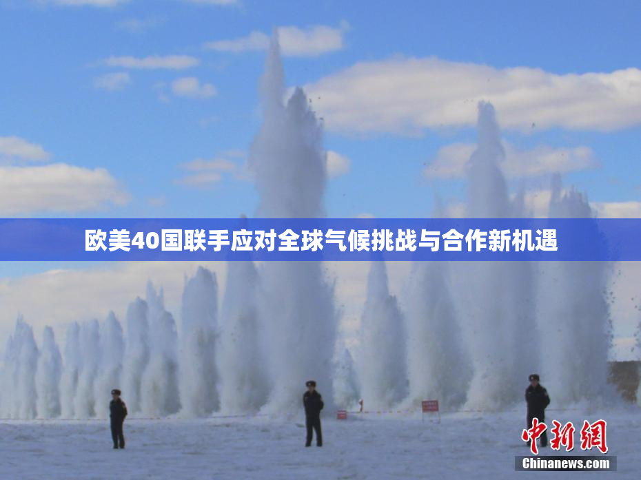 欧美40国联手应对全球气候挑战与合作新机遇