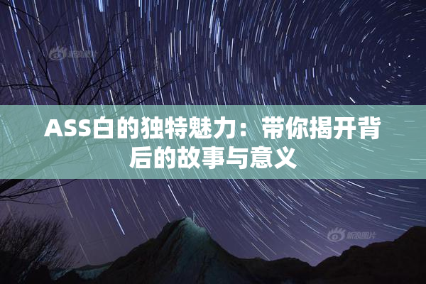 ASS白的独特魅力：带你揭开背后的故事与意义