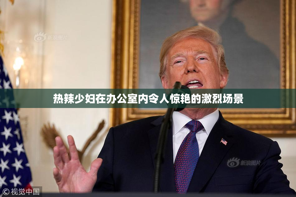 热辣少妇在办公室内令人惊艳的激烈场景