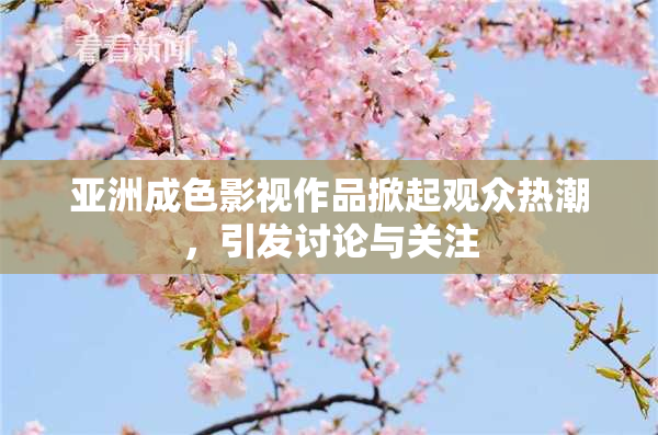 亚洲成色影视作品掀起观众热潮，引发讨论与关注
