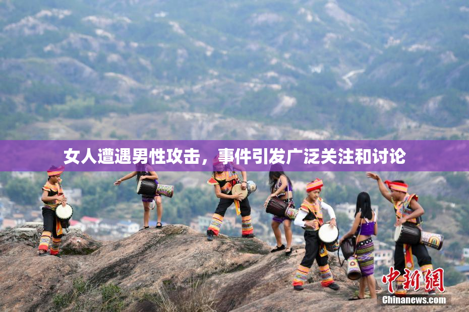 女人遭遇男性攻击，事件引发广泛关注和讨论