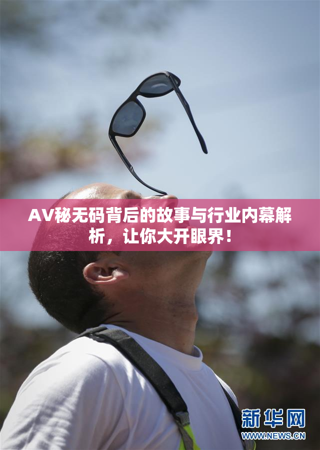 AV秘无码背后的故事与行业内幕解析，让你大开眼界！