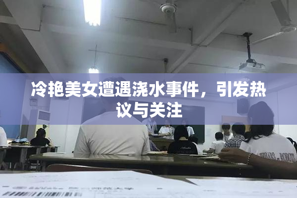 冷艳美女遭遇浇水事件，引发热议与关注