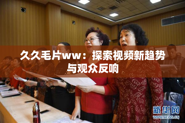 久久毛片ww：探索视频新趋势与观众反响