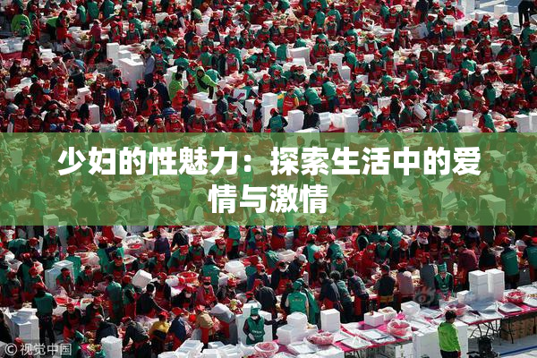 少妇的性魅力：探索生活中的爱情与激情