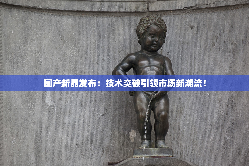 国产新品发布：技术突破引领市场新潮流！
