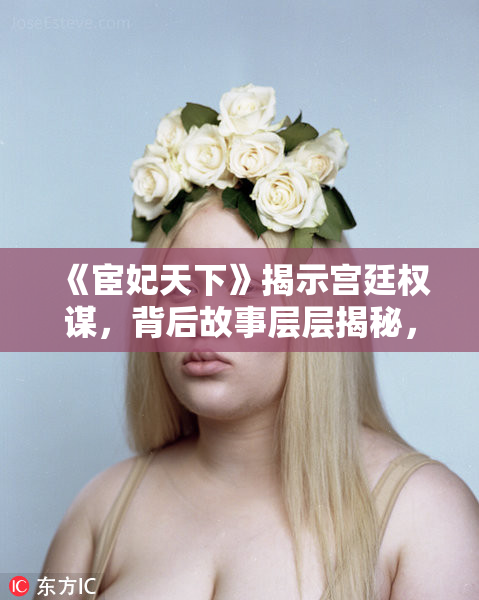 《宦妃天下》揭示宫廷权谋，背后故事层层揭秘，值得关注！
