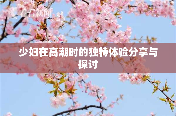 少妇在高潮时的独特体验分享与探讨
