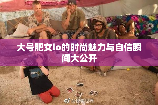 大号肥女lo的时尚魅力与自信瞬间大公开