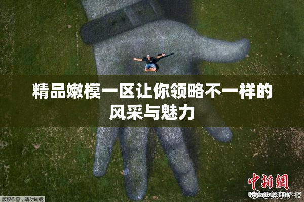 精品嫩模一区让你领略不一样的风采与魅力