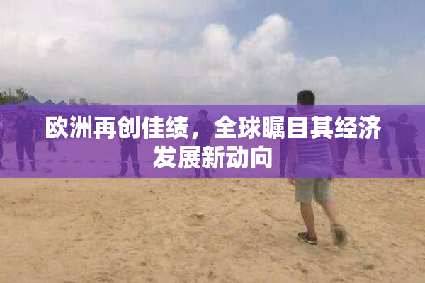 欧洲再创佳绩，全球瞩目其经济发展新动向