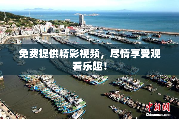 免费提供精彩视频，尽情享受观看乐趣！