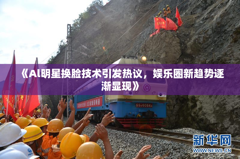 《Al明星换脸技术引发热议，娱乐圈新趋势逐渐显现》