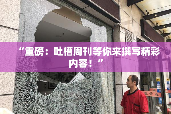 “重磅：吐槽周刊等你来撰写精彩内容！”