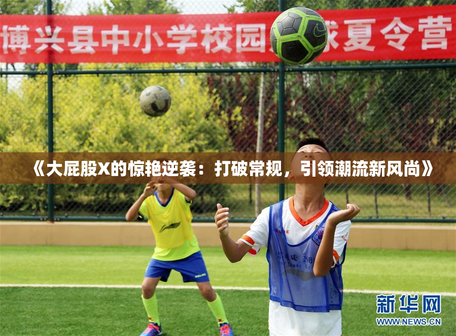 《大屁股X的惊艳逆袭：打破常规，引领潮流新风尚》