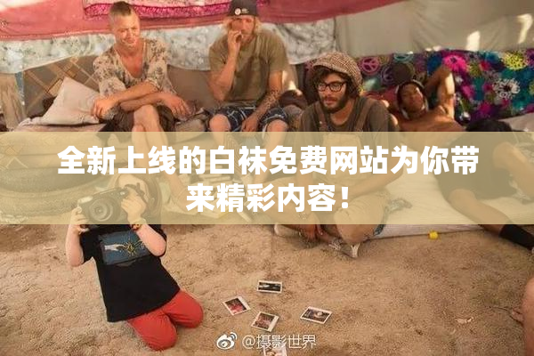 全新上线的白袜免费网站为你带来精彩内容！