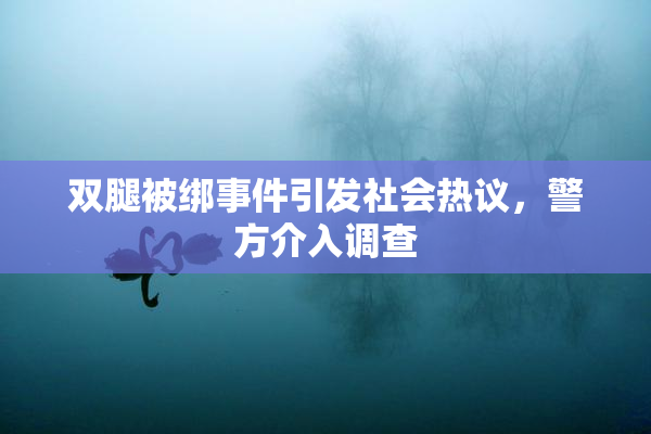双腿被绑事件引发社会热议，警方介入调查