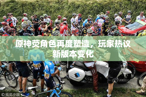 原神荧角色再度塑造，玩家热议新版本变化