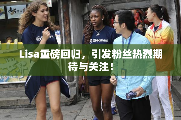 Lisa重磅回归，引发粉丝热烈期待与关注！