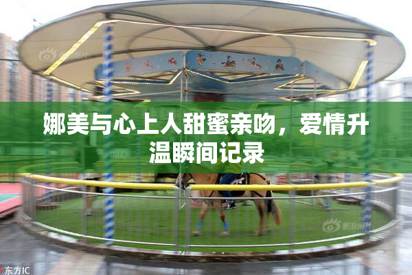 娜美与心上人甜蜜亲吻，爱情升温瞬间记录