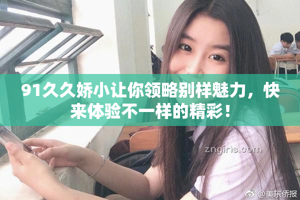 91久久娇小让你领略别样魅力，快来体验不一样的精彩！