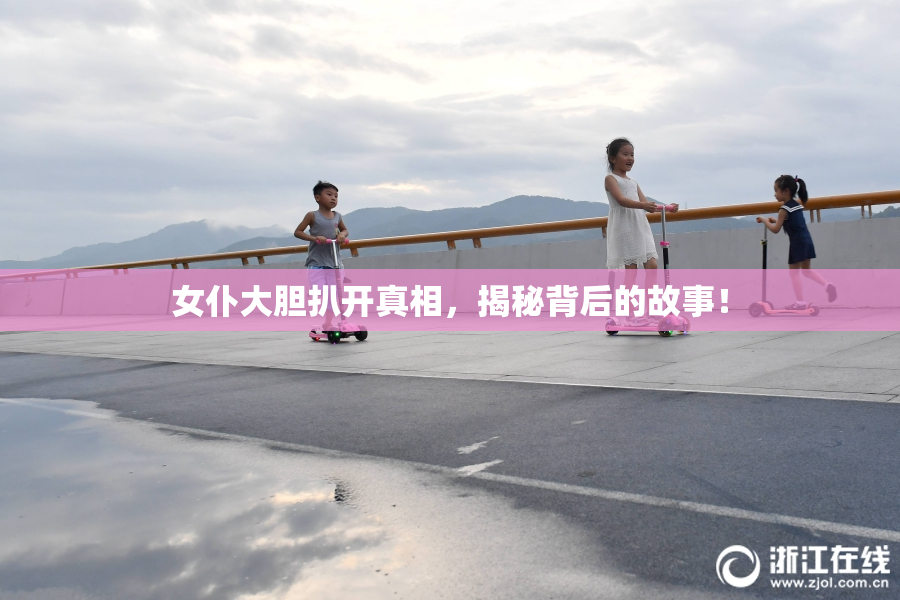 女仆大胆扒开真相，揭秘背后的故事！