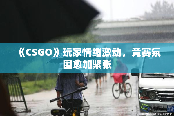 《CSGO》玩家情绪激动，竞赛氛围愈加紧张