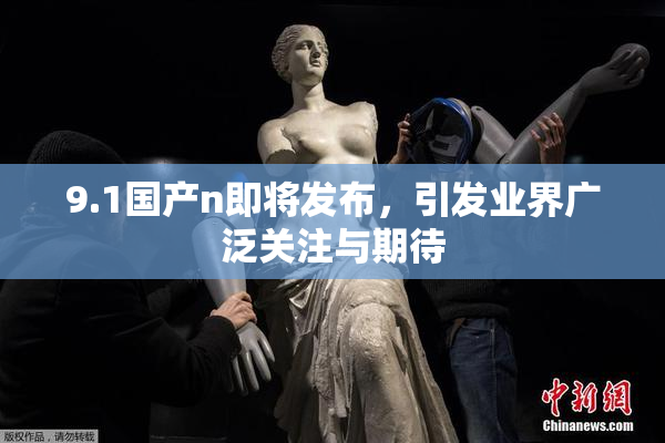 9.1国产n即将发布，引发业界广泛关注与期待
