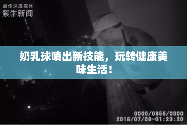 奶乳球喷出新技能，玩转健康美味生活！