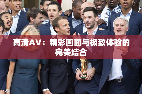 高清AV：精彩画面与极致体验的完美结合