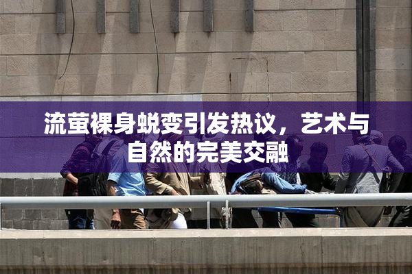 流萤裸身蜕变引发热议，艺术与自然的完美交融